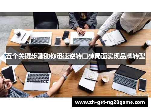 五个关键步骤助你迅速逆转口碑局面实现品牌转型