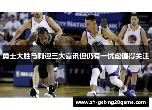 勇士大胜马刺迎三大喜讯但仍有一忧虑值得关注