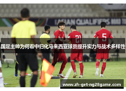 国足主帅为何看中归化马来西亚球员提升实力与战术多样性