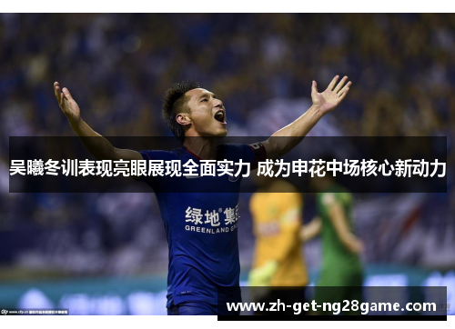 吴曦冬训表现亮眼展现全面实力 成为申花中场核心新动力