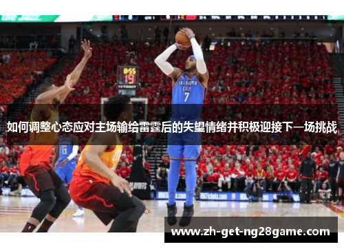 如何调整心态应对主场输给雷霆后的失望情绪并积极迎接下一场挑战