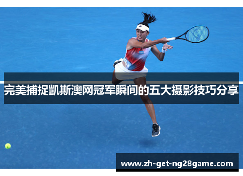 完美捕捉凯斯澳网冠军瞬间的五大摄影技巧分享