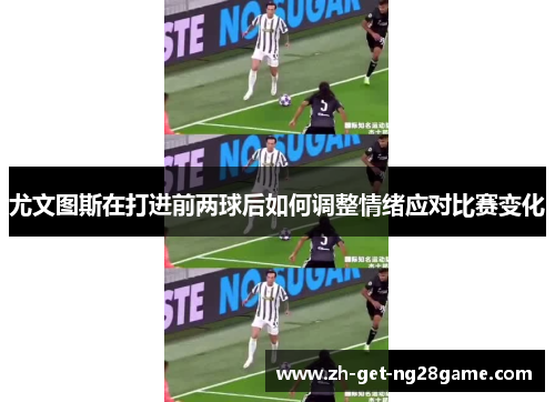 尤文图斯在打进前两球后如何调整情绪应对比赛变化
