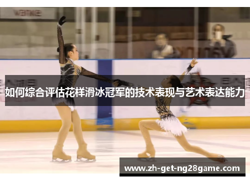 如何综合评估花样滑冰冠军的技术表现与艺术表达能力