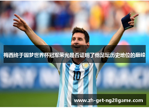 梅西终于圆梦世界杯冠军荣光是否证明了他足坛历史地位的巅峰