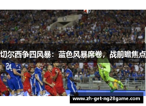 切尔西争四风暴：蓝色风暴席卷，战前瞻焦点