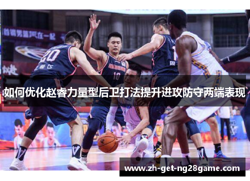 如何优化赵睿力量型后卫打法提升进攻防守两端表现