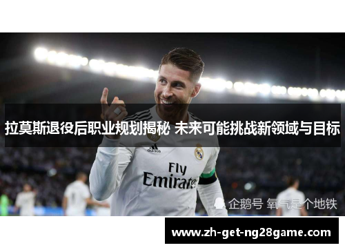 拉莫斯退役后职业规划揭秘 未来可能挑战新领域与目标