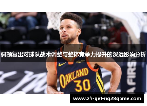 佩顿复出对球队战术调整与整体竞争力提升的深远影响分析