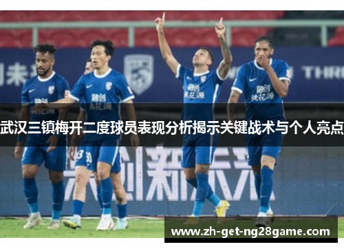 武汉三镇梅开二度球员表现分析揭示关键战术与个人亮点