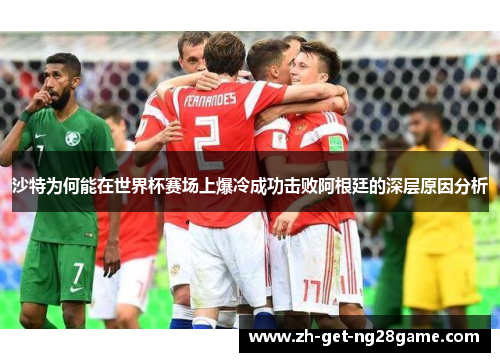 沙特为何能在世界杯赛场上爆冷成功击败阿根廷的深层原因分析