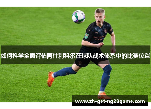 如何科学全面评估阿什利科尔在球队战术体系中的比赛位置
