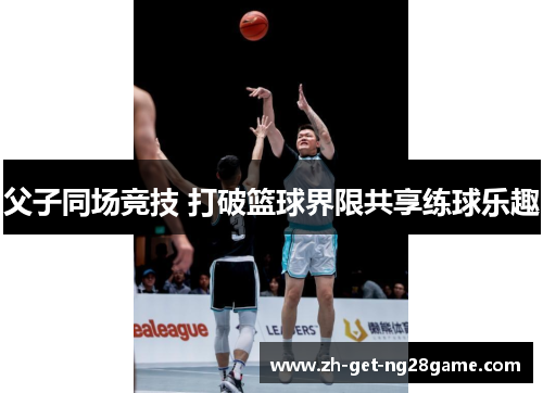 父子同场竞技 打破篮球界限共享练球乐趣