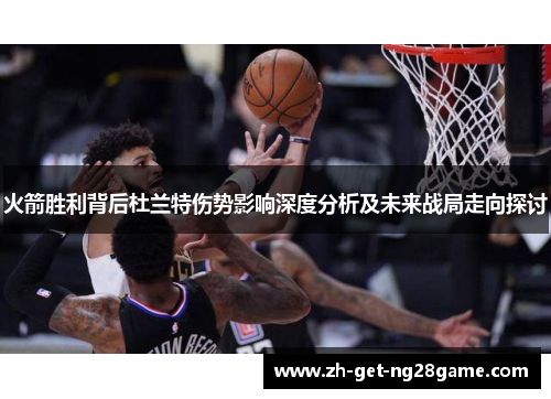 火箭胜利背后杜兰特伤势影响深度分析及未来战局走向探讨
