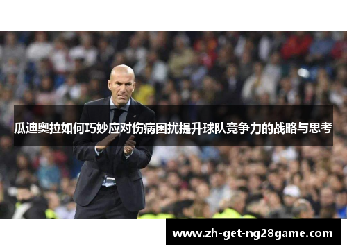 瓜迪奥拉如何巧妙应对伤病困扰提升球队竞争力的战略与思考
