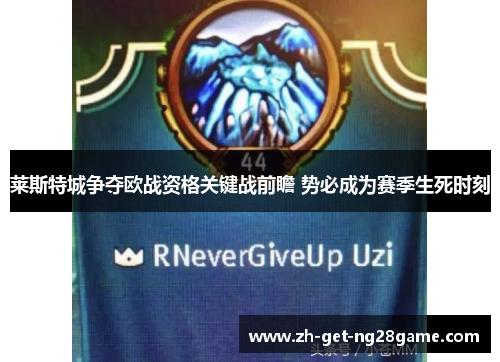 莱斯特城争夺欧战资格关键战前瞻 势必成为赛季生死时刻