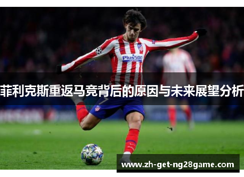 菲利克斯重返马竞背后的原因与未来展望分析 菲利克斯重返马竞背后的原因与未来展望分析