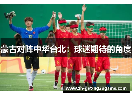 蒙古对阵中华台北:球迷期待的角度 蒙古对阵中华台北:球迷期待的角度