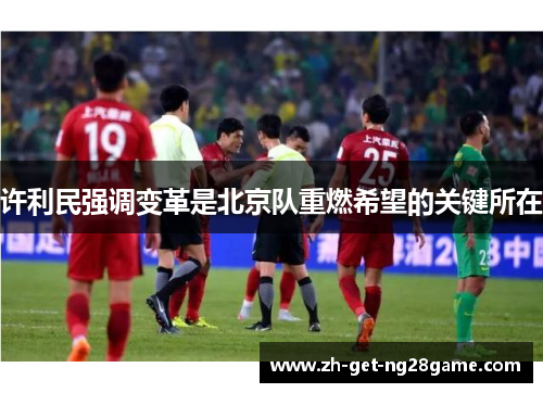 许利民强调变革是北京队重燃希望的关键所在 许利民强调变革是北京队重燃希望的关键所在