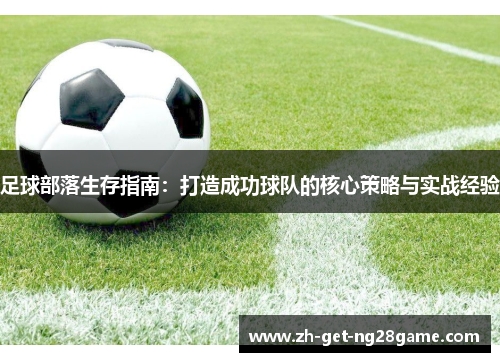 足球部落生存指南:打造成功球队的核心策略与实战经验 足球部落生存指南:打造成功球队的核心策略与实战经验