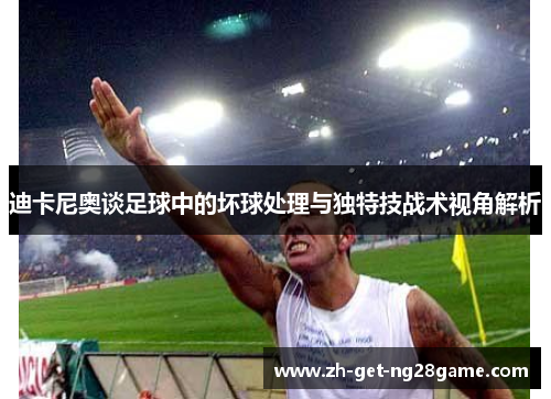 迪卡尼奥谈足球中的坏球处理与独特技战术视角解析