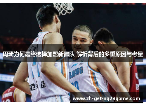 周琦为何最终选择加盟新疆队 解析背后的多重原因与考量