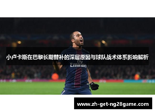 小卢卡斯在巴黎长期替补的深层原因与球队战术体系影响解析 小卢卡斯在巴黎长期替补的深层原因与球队战术体系影响解析