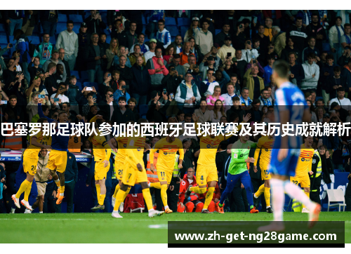 巴塞罗那足球队参加的西班牙足球联赛及其历史成就解析 巴塞罗那足球队参加的西班牙足球联赛及其历史成就解析