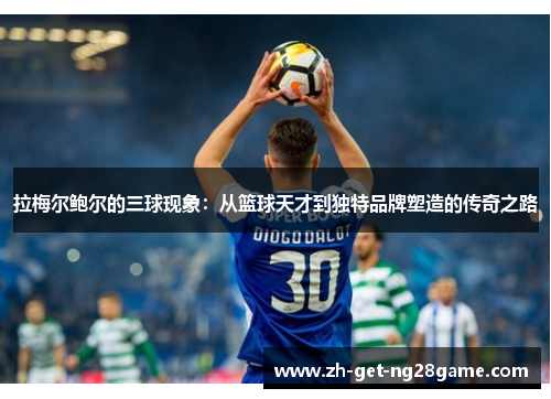 拉梅尔鲍尔的三球现象：从篮球天才到独特品牌塑造的传奇之路