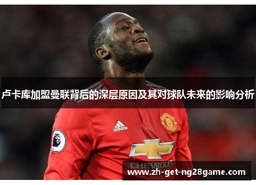 卢卡库加盟曼联背后的深层原因及其对球队未来的影响分析 卢卡库加盟曼联背后的深层原因及其对球队未来的影响分析