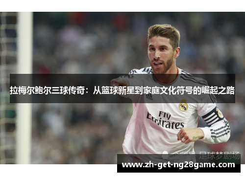 拉梅尔鲍尔三球传奇：从篮球新星到家庭文化符号的崛起之路