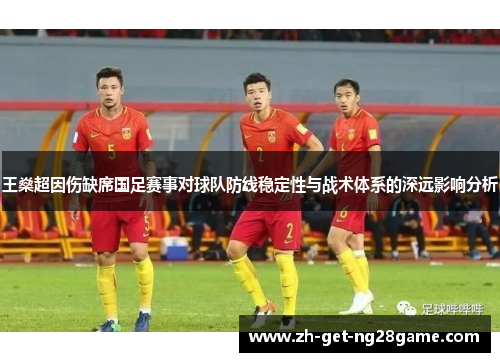 王燊超因伤缺席国足赛事对球队防线稳定性与战术体系的深远影响分析 王燊超因伤缺席国足赛事对球队防线稳定性与战术体系的深远影响分析