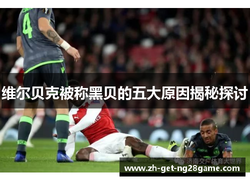 维尔贝克被称黑贝的五大原因揭秘探讨 维尔贝克被称黑贝的五大原因揭秘探讨