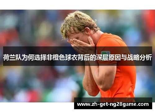 荷兰队为何选择非橙色球衣背后的深层原因与战略分析