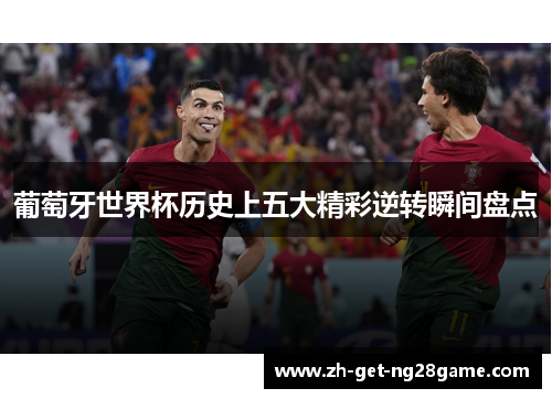 葡萄牙世界杯历史上五大精彩逆转瞬间盘点 葡萄牙世界杯历史上五大精彩逆转瞬间盘点