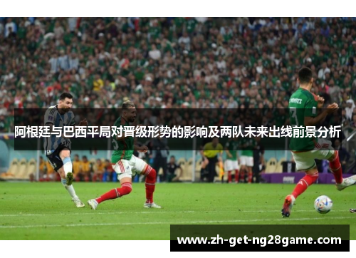 阿根廷与巴西平局对晋级形势的影响及两队未来出线前景分析