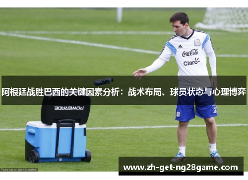 阿根廷战胜巴西的关键因素分析：战术布局、球员状态与心理博弈