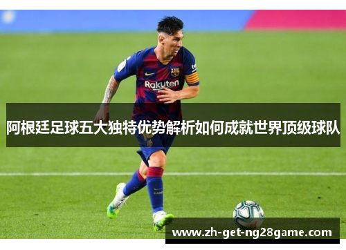 阿根廷足球五大独特优势解析如何成就世界顶级球队 阿根廷足球五大独特优势解析如何成就世界顶级球队