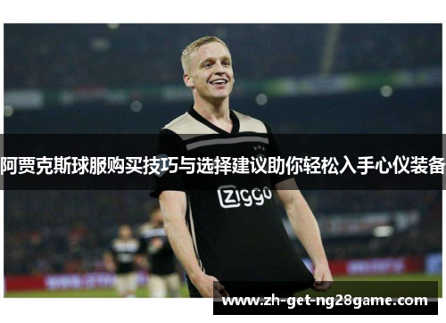 阿贾克斯球服购买技巧与选择建议助你轻松入手心仪装备