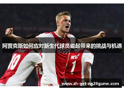 阿贾克斯如何应对新生代球员崛起带来的挑战与机遇
