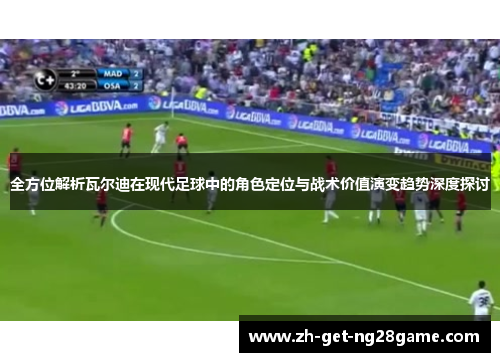 全方位解析瓦尔迪在现代足球中的角色定位与战术价值演变趋势深度探讨