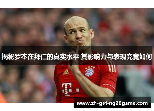 揭秘罗本在拜仁的真实水平 其影响力与表现究竟如何 揭秘罗本在拜仁的真实水平 其影响力与表现究竟如何