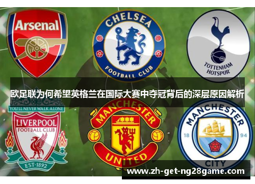 欧足联为何希望英格兰在国际大赛中夺冠背后的深层原因解析 欧足联为何希望英格兰在国际大赛中夺冠背后的深层原因解析