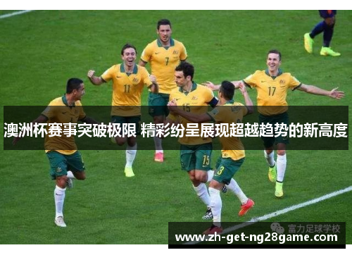 澳洲杯赛事突破极限 精彩纷呈展现超越趋势的新高度