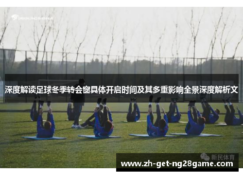深度解读足球冬季转会窗具体开启时间及其多重影响全景深度解析文