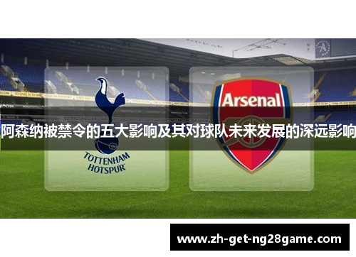 阿森纳被禁令的五大影响及其对球队未来发展的深远影响