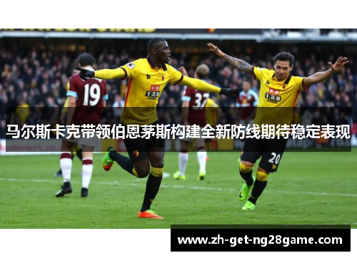 马尔斯卡克带领伯恩茅斯构建全新防线期待稳定表现 马尔斯卡克带领伯恩茅斯构建全新防线期待稳定表现