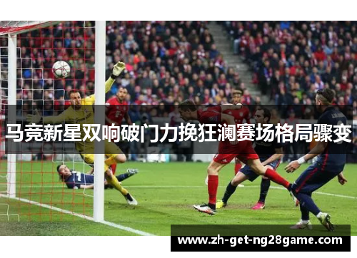 马竞新星双响破门力挽狂澜赛场格局骤变