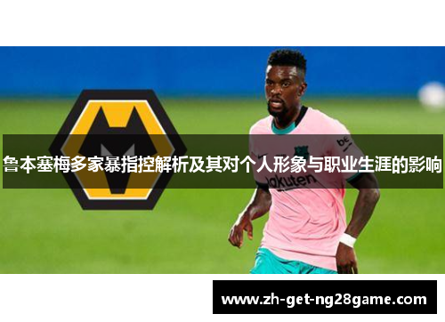 鲁本塞梅多家暴指控解析及其对个人形象与职业生涯的影响