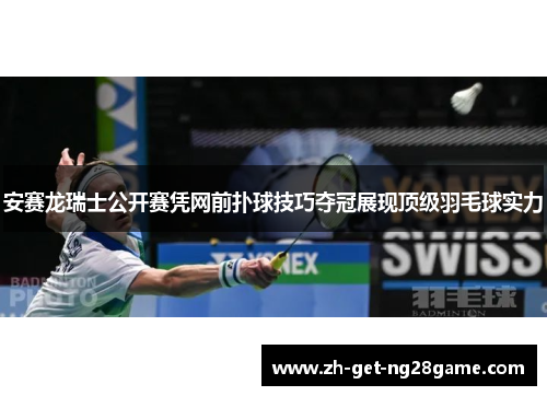 安赛龙瑞士公开赛凭网前扑球技巧夺冠展现顶级羽毛球实力